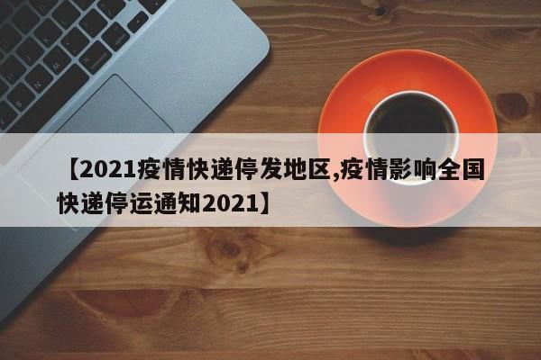【2021疫情快递停发地区,疫情影响全国快递停运通知2021】