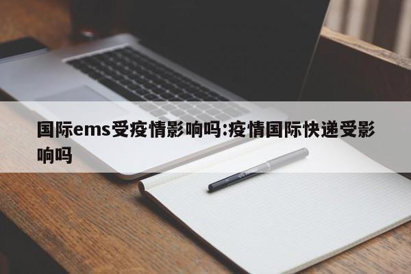 国际ems受疫情影响吗:疫情国际快递受影响吗