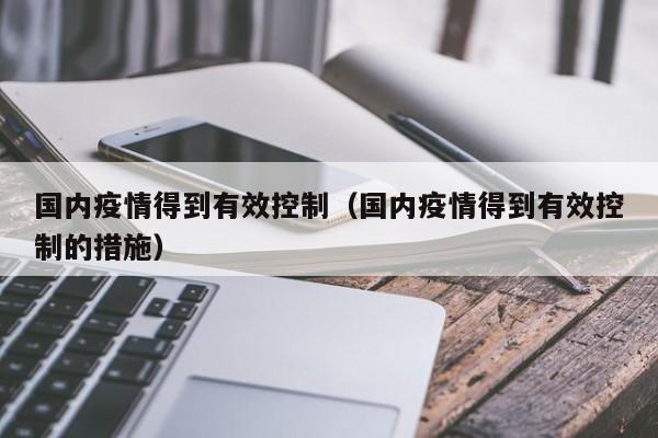 国内疫情得到有效控制（国内疫情得到有效控制的措施）
