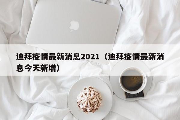 迪拜疫情最新消息2021（迪拜疫情最新消息今天新增）