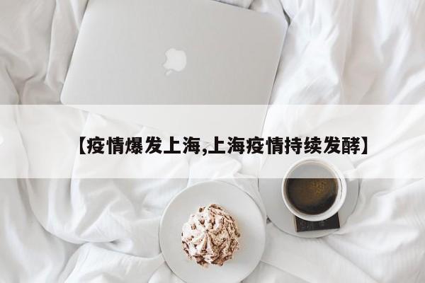 【疫情爆发上海,上海疫情持续发酵】
