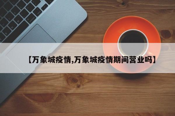 【万象城疫情,万象城疫情期间营业吗】