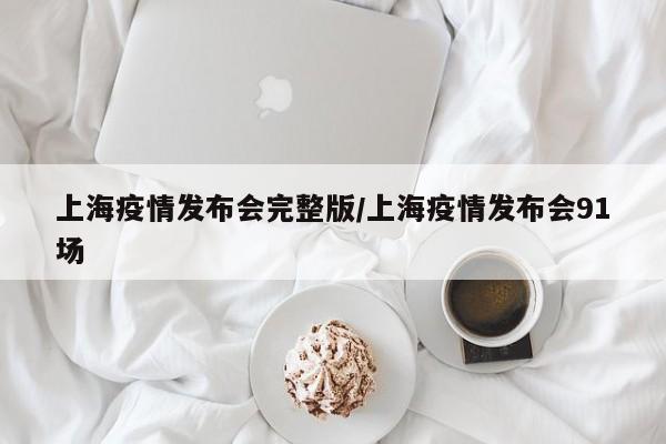上海疫情发布会完整版/上海疫情发布会91场