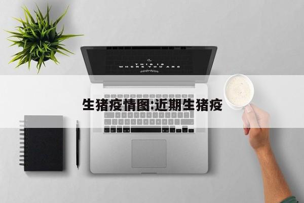 生猪疫情图:近期生猪疫