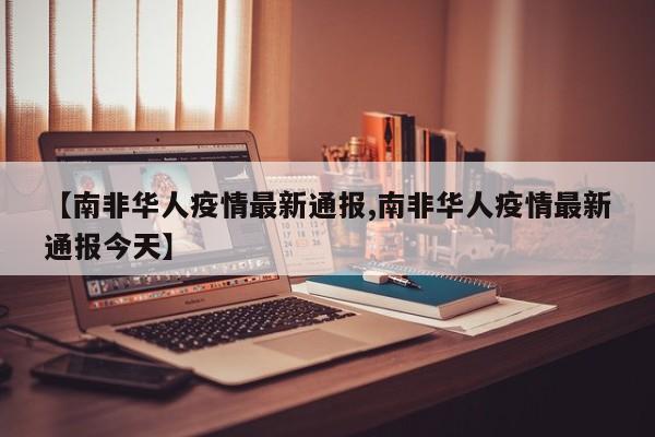 【南非华人疫情最新通报,南非华人疫情最新通报今天】