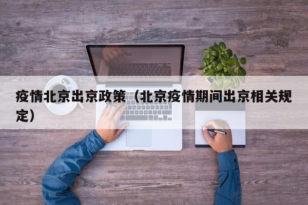 疫情北京出京政策（北京疫情期间出京相关规定）