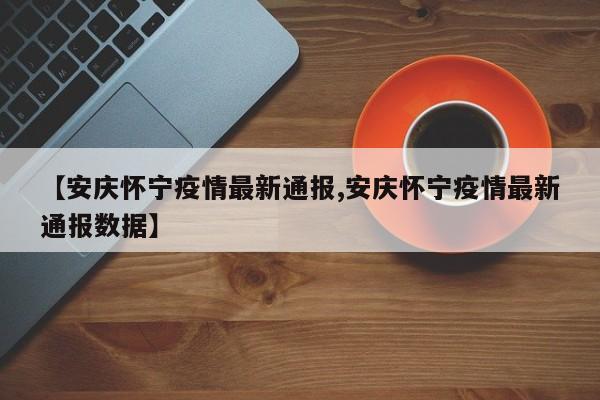 【安庆怀宁疫情最新通报,安庆怀宁疫情最新通报数据】