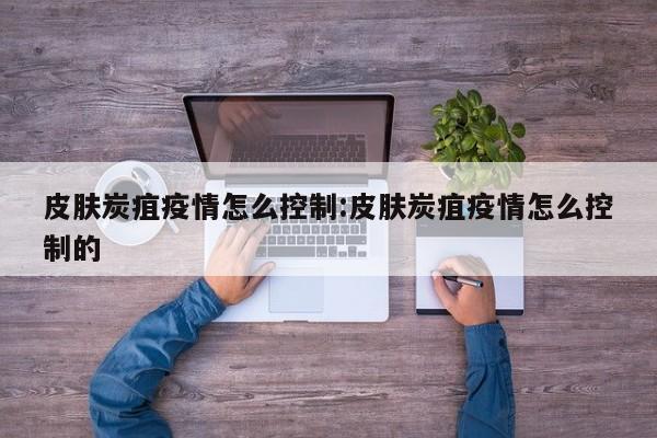 皮肤炭疽疫情怎么控制:皮肤炭疽疫情怎么控制的