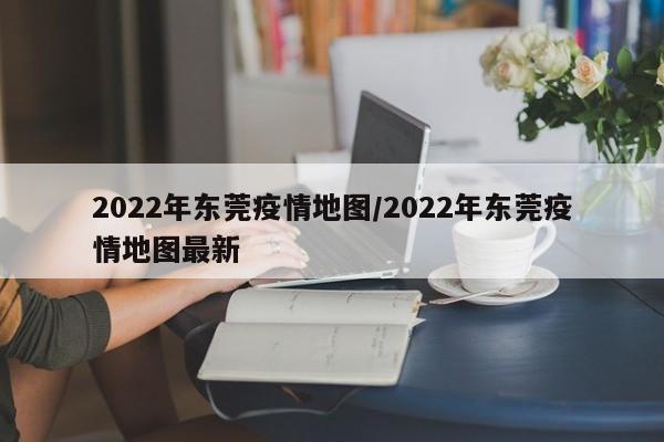 2022年东莞疫情地图/2022年东莞疫情地图最新