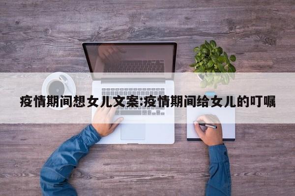 疫情期间想女儿文案:疫情期间给女儿的叮嘱