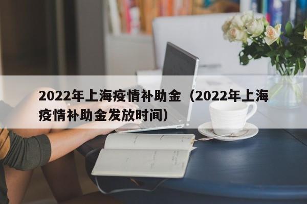 2022年上海疫情补助金（2022年上海疫情补助金发放时间）