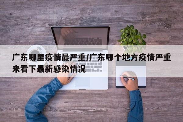 广东哪里疫情最严重/广东哪个地方疫情严重来看下最新感染情况