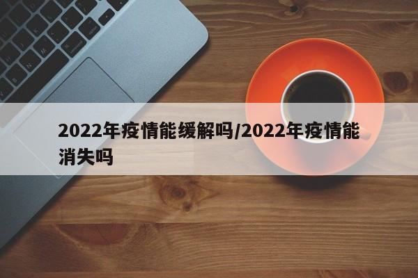 2022年疫情能缓解吗/2022年疫情能消失吗
