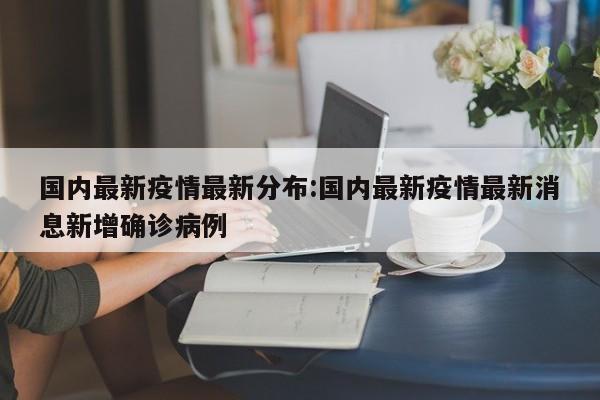 国内最新疫情最新分布:国内最新疫情最新消息新增确诊病例