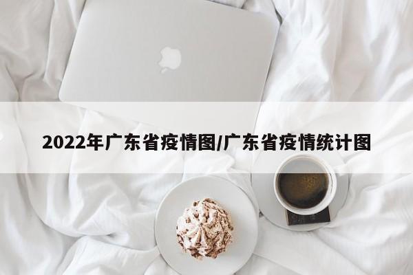 2022年广东省疫情图/广东省疫情统计图