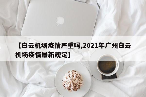 【白云机场疫情严重吗,2021年广州白云机场疫情最新规定】