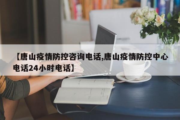 【唐山疫情防控咨询电话,唐山疫情防控中心电话24小时电话】