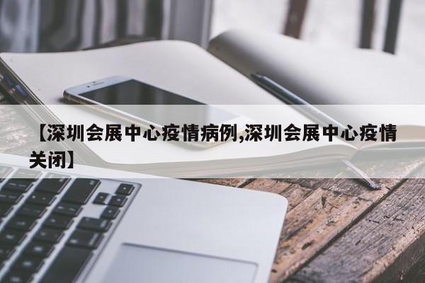 【深圳会展中心疫情病例,深圳会展中心疫情关闭】