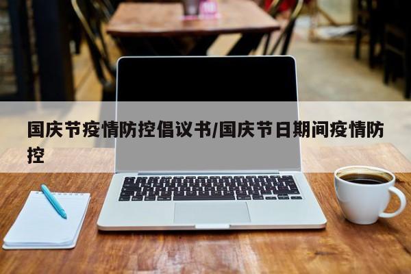 国庆节疫情防控倡议书/国庆节日期间疫情防控