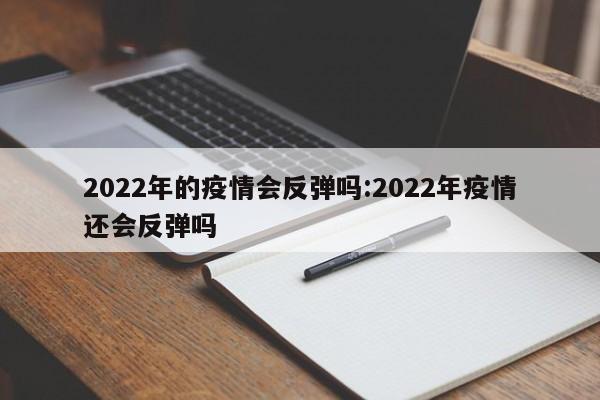 2022年的疫情会反弹吗:2022年疫情还会反弹吗