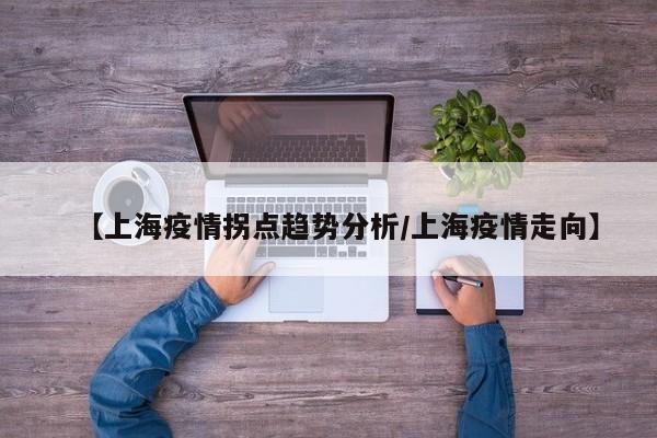 【上海疫情拐点趋势分析/上海疫情走向】