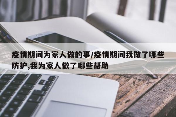 疫情期间为家人做的事/疫情期间我做了哪些防护,我为家人做了哪些帮助