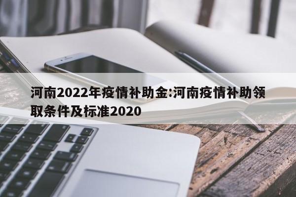 河南2022年疫情补助金:河南疫情补助领取条件及标准2020