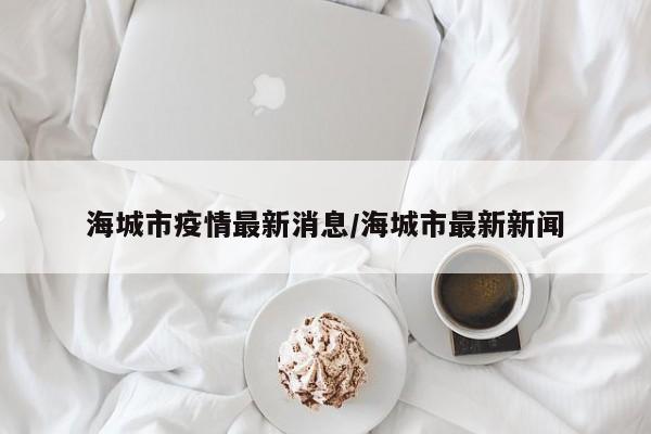 海城市疫情最新消息/海城市最新新闻