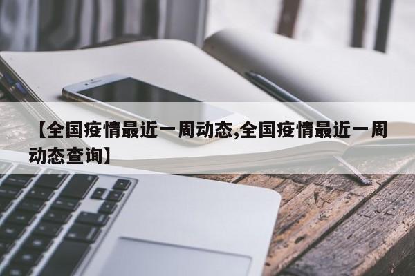 【全国疫情最近一周动态,全国疫情最近一周动态查询】