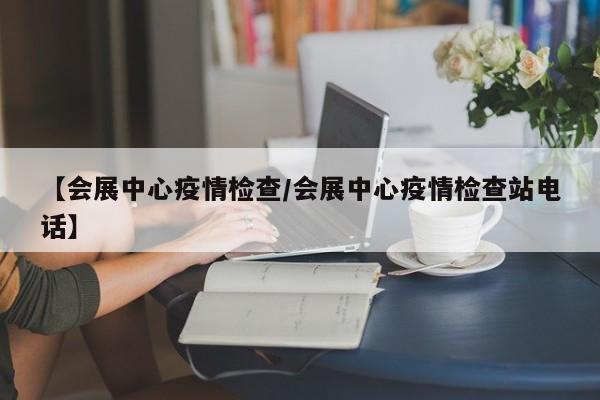 【会展中心疫情检查/会展中心疫情检查站电话】