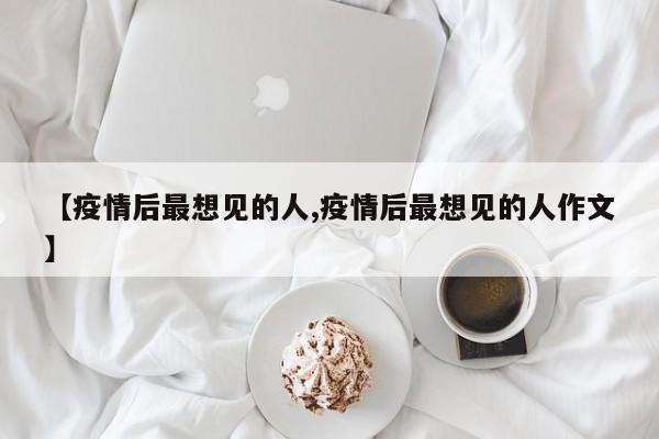 【疫情后最想见的人,疫情后最想见的人作文】