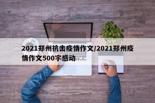 2021郑州抗击疫情作文/2021郑州疫情作文500字感动