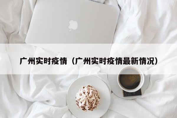 广州实时疫情（广州实时疫情最新情况）