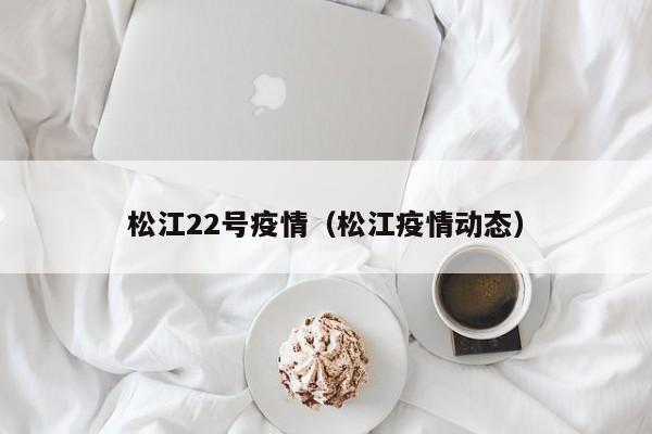 松江22号疫情（松江疫情动态）