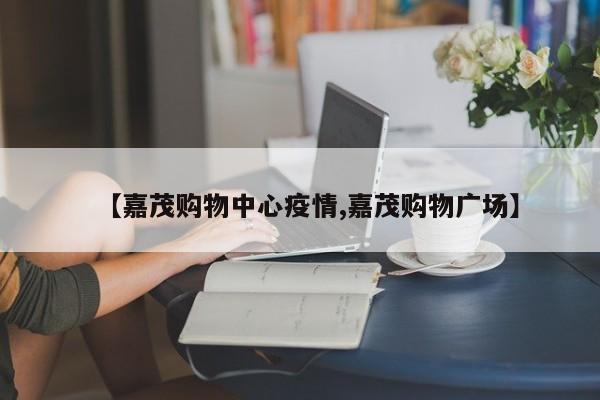 【嘉茂购物中心疫情,嘉茂购物广场】
