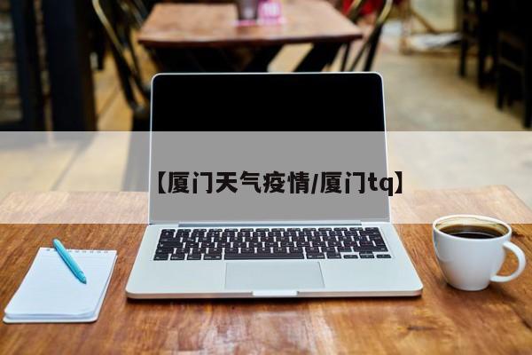【厦门天气疫情/厦门tq】