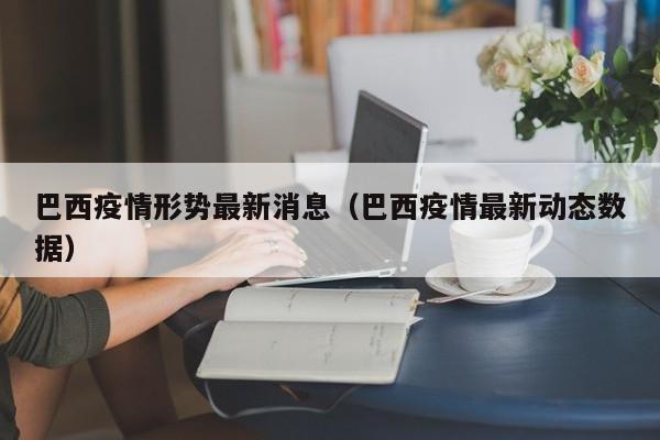 巴西疫情形势最新消息（巴西疫情最新动态数据）