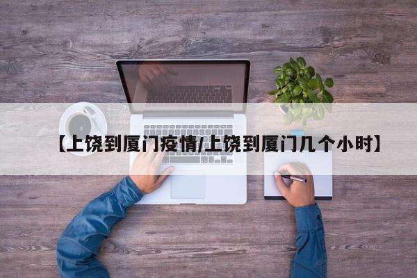 【上饶到厦门疫情/上饶到厦门几个小时】