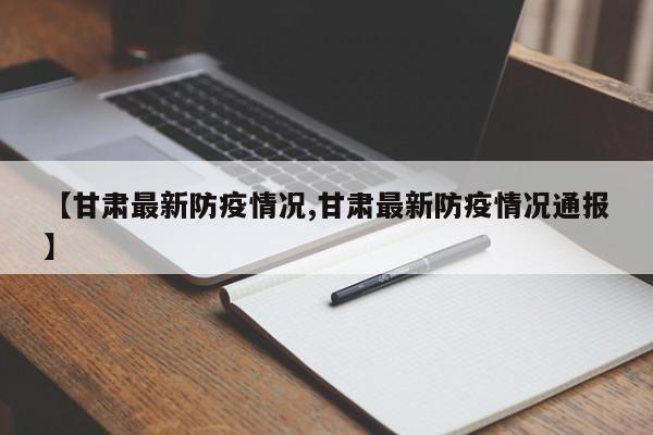 【甘肃最新防疫情况,甘肃最新防疫情况通报】