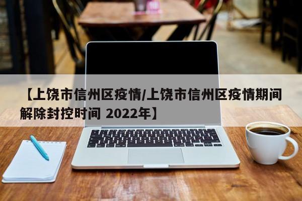 【上饶市信州区疫情/上饶市信州区疫情期间解除封控时间 2022年】