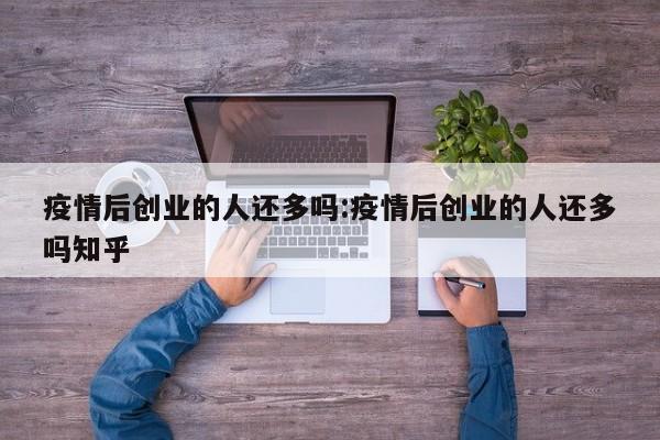 疫情后创业的人还多吗:疫情后创业的人还多吗知乎