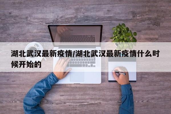 湖北武汉最新疫情/湖北武汉最新疫情什么时候开始的