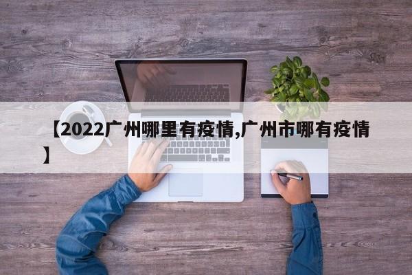 【2022广州哪里有疫情,广州市哪有疫情】