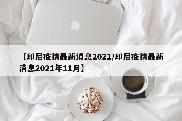 【印尼疫情最新消息2021/印尼疫情最新消息2021年11月】