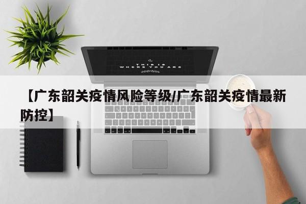 【广东韶关疫情风险等级/广东韶关疫情最新防控】