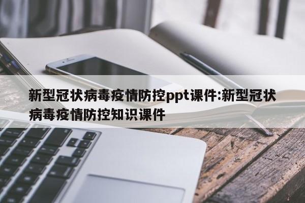 新型冠状病毒疫情防控ppt课件:新型冠状病毒疫情防控知识课件