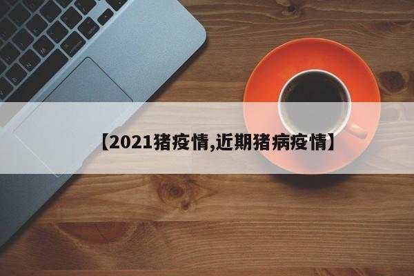 【2021猪疫情,近期猪病疫情】