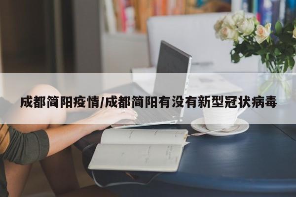 成都简阳疫情/成都简阳有没有新型冠状病毒