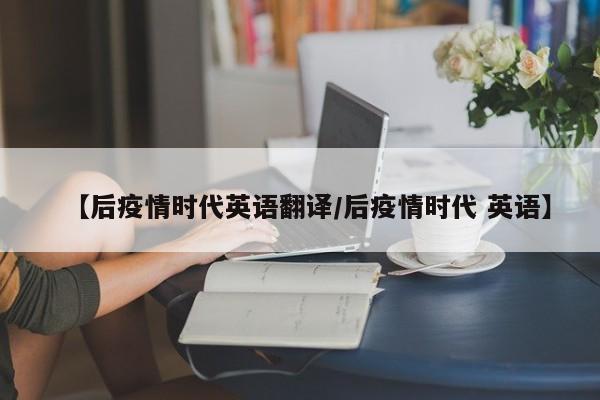 【后疫情时代英语翻译/后疫情时代 英语】