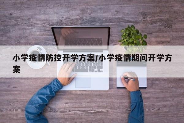 小学疫情防控开学方案/小学疫情期间开学方案